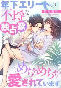 年下エリートの不埒な独占欲でめちゃめちゃ愛されています