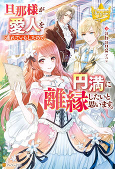 【期間限定 試し読み増量版】旦那様が愛人を連れていらしたので、円満に離縁したいと思います。
