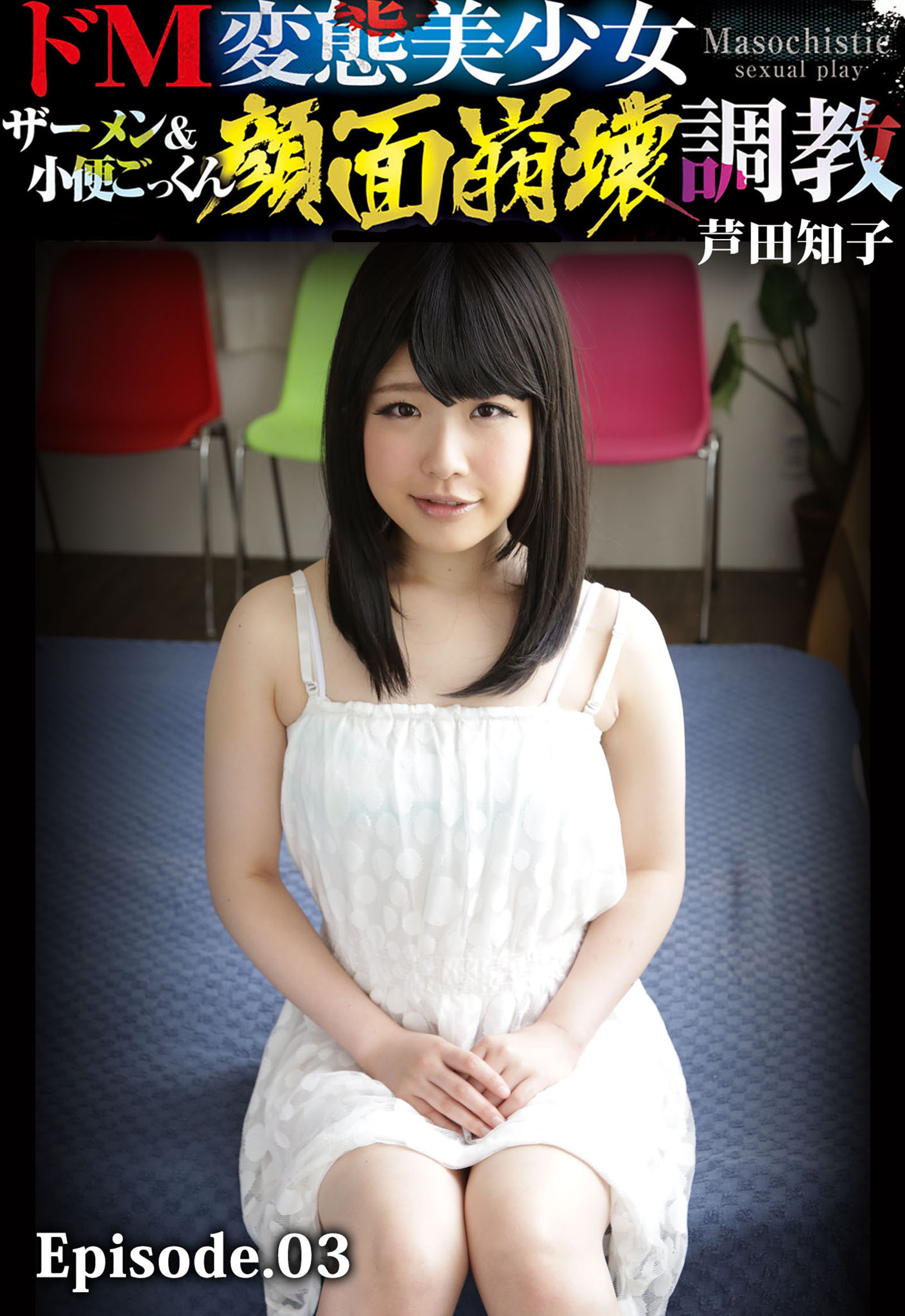 ドM変態美少女ザーメン＆小便ごっくん顔面崩壊調教 芦田知子 Episode.03