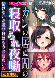 【期間限定 試し読み増量版】カレの居ぬ間の寝取られ夜噺 ~情けないお遊びHはもう必要ないの~【超合本シリーズ】 モザイク版