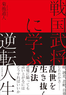 戦国武将に学ぶ逆転人生――縁、誠意、忍耐、自重、したたかさ……乱世を生き抜く方法