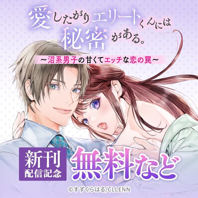 愛したがりエリートくんには秘密がある。～沼系男子の甘くてエッチな恋の罠～　新刊配信記念