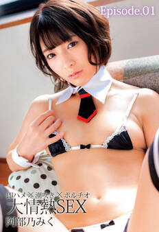 即ハメ×潮吹き×ポルチオ 大情熱SEX 阿部乃みく Episode.01