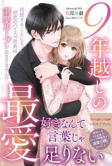 9年越しの最愛 同居することになった初恋のハイスペ社長は溺愛ループが止まりません!?