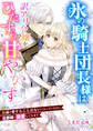 氷の騎士団長様は訳アリ令嬢をひたすら甘やかす~お前を愛することはないと言っていたのに、旦那様が溺愛してきます~