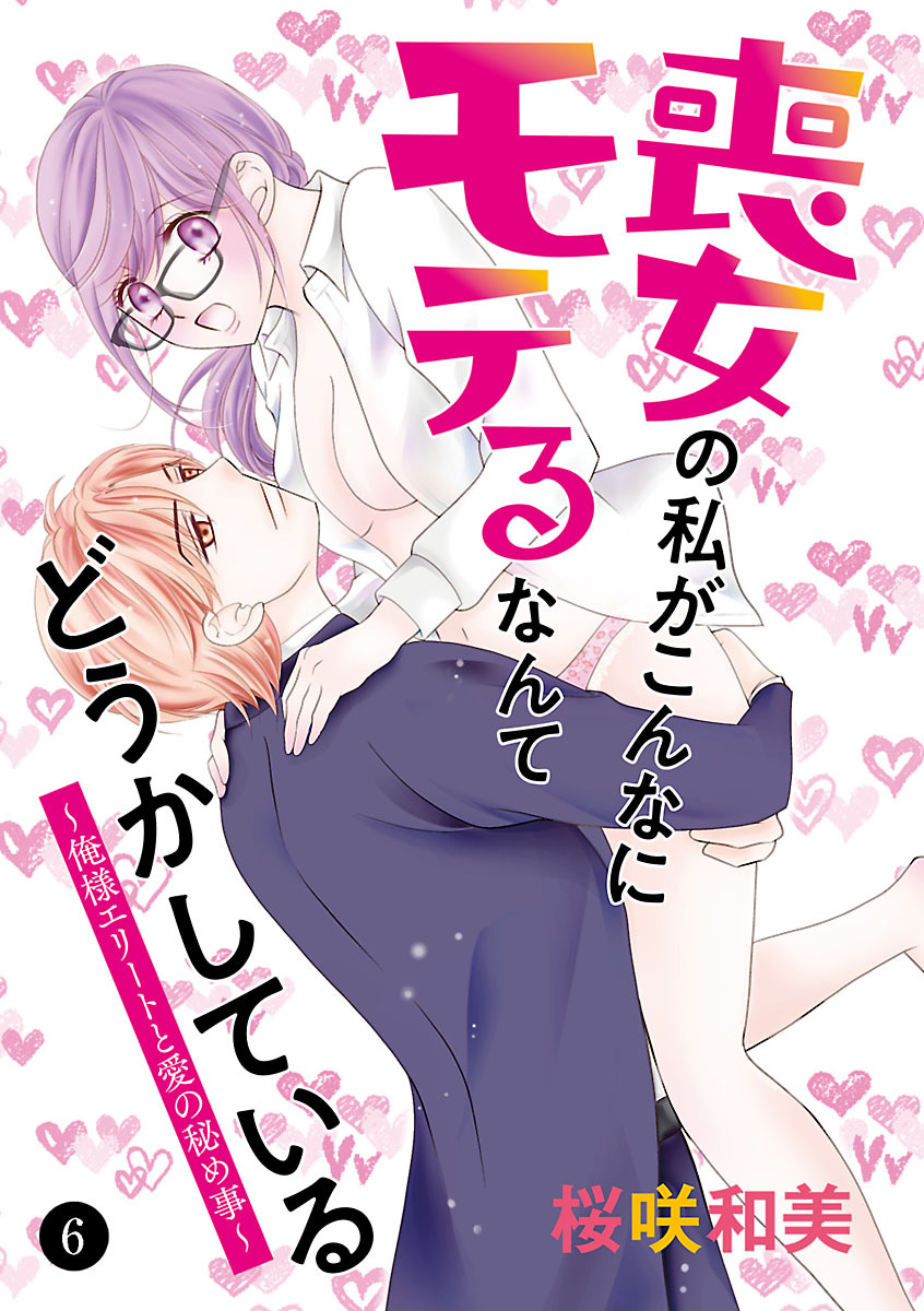 喪女の私がこんなにモテるなんてどうかしている～俺様エリートと愛の秘め事～　6