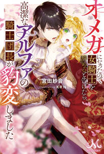 オメガになったので女騎士を辞めると告げたら、高潔なアルファの騎士団長が豹変しました