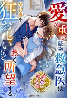【執着兄弟の溺愛シリーズ】愛が重い堅物救急医は契約妻を狂おしいほど熱く所望する