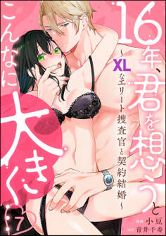 16年、君を想うとこんなに大きく… ~XLなエリート捜査官と契約結婚~(分冊版) 【第7話】