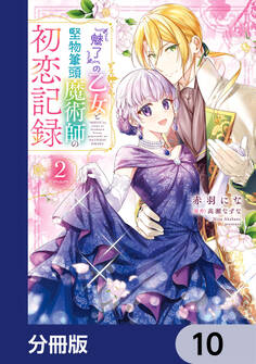 『魅了』の乙女と堅物筆頭魔術師の初恋記録【分冊版】 10