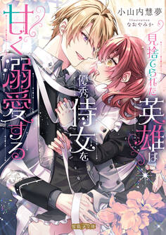 見捨てられた英雄は優秀侍女を甘く溺愛する