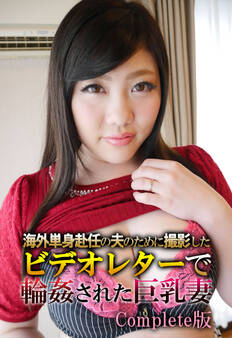 海外単身赴任の夫のために撮影したビデオレターで輪姦された巨乳妻 Complete版