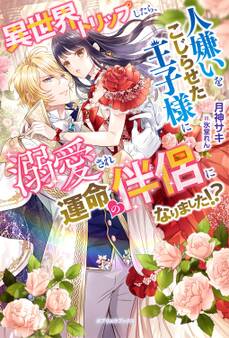 異世界トリップしたら、人嫌いをこじらせた王子様に溺愛され運命の伴侶になりました!?【特典SS付き】