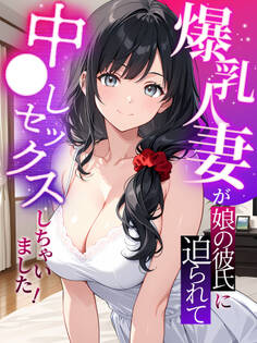 爆乳人妻が娘の彼氏に迫られて中●しセックスしちゃいました!