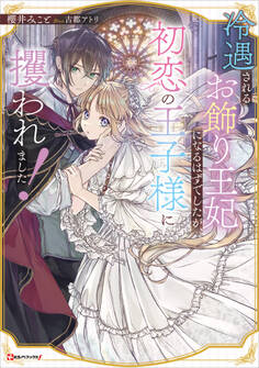 冷遇されるお飾り王妃になるはずでしたが、初恋の王子様に攫われました!