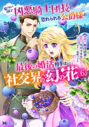 厳つい顔で凶悪騎士団長と恐れられる公爵様の最後の婚活相手は社交界の幻の花でした(コミック) ： 6