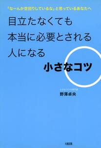 「なーんか空回りしているな」と思っているあなたへ  目立たなくても本当に必要とされる人になる小さなコツ（大和出版）