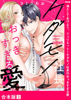 満たしてあげよう、ジュリエット~ケダモノ社長のおっきすぎる愛【合本版】