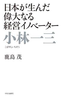 日本が生んだ偉大なる経営イノベーター 小林一三