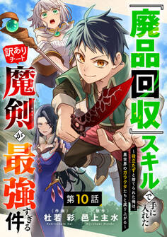 『廃品回収』スキルで手に入れた訳ありチート魔剣が最強すぎる件~役立たずと捨てられた俺は、異世界のガラクタたちと成り上がる~【分冊版】10巻