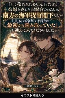 「もう務めきれません」と告げて公録を返した記録官のわたしを、南方の海軍提督閣下だけが「貴女の冷却の作法は最初から読み取っていた」と迎えに来てくださいました(挿絵版)