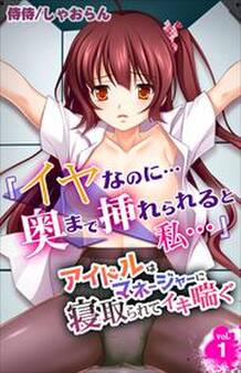 「イヤなのに…奥まで挿れられると私…」アイドルはマネージャーに寝取られてイキ喘ぐ 第1巻