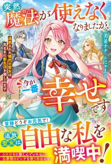 突然魔法が使えなくなりましたが、今が一番幸せです~追放された稀代の聖女は気ままに新生活を楽しみます~