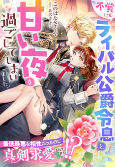 不覚にもライバル公爵令息と甘い夜を過ごしてしまいました~最低最悪な相性だったのに真剣求愛されてます!?~