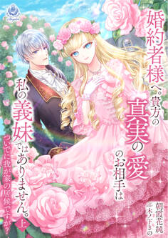 婚約者様へ。貴方の真実の愛のお相手は私の義妹ではありません。ついでに我が家の居候ですが? 上