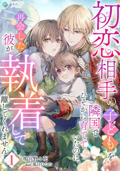 【期間限定 無料お試し版 閲覧期限2026年8月17日】初恋相手の子どもを隣国でひそかに育てていたのに、再会した彼が執着して離してくれません(1)