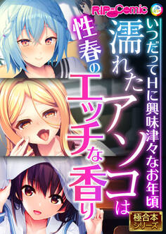 濡れたアソコは性春のエッチな香り ~いつだってHに興味津々なお年頃~【極合本シリーズ】