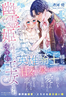 幽霊姫と呼ばれる疎まれ王女ですが、英雄騎士様に甘々に娶られそうです【電子限定SS付き】