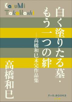 P+D BOOKS 白く塗りたる墓・もう一つの絆 ~高橋和巳未完作品集~