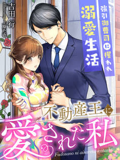 不動産王に愛された私~強引御曹司に攫われ溺愛生活~