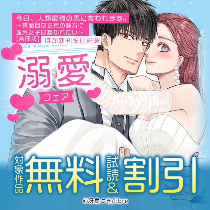 「今日、人類最強の男に救われます。 ～真面目な正義の味方に理系女子は暴かれたい～【合冊版】」ほか 新刊配信記念 溺愛フェア