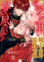 愛が重い騎士公爵は、追放令嬢のすべてを奪い尽くしたい。(21)