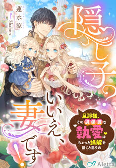 隠し子?いいえ、妻です!~旦那様、その過保護な執愛はちょっと誤解を招くと思うの~