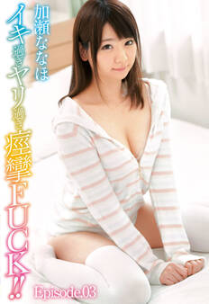 イキ過ぎヤリ過ぎ痙攣FUCK!! 加瀬ななほ Episode.03