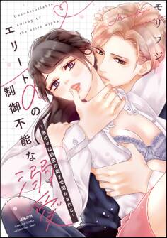 エリートαの制御不能な溺愛 ~氷のαは秘密の奥まで溶かされる~【かきおろし漫画付】