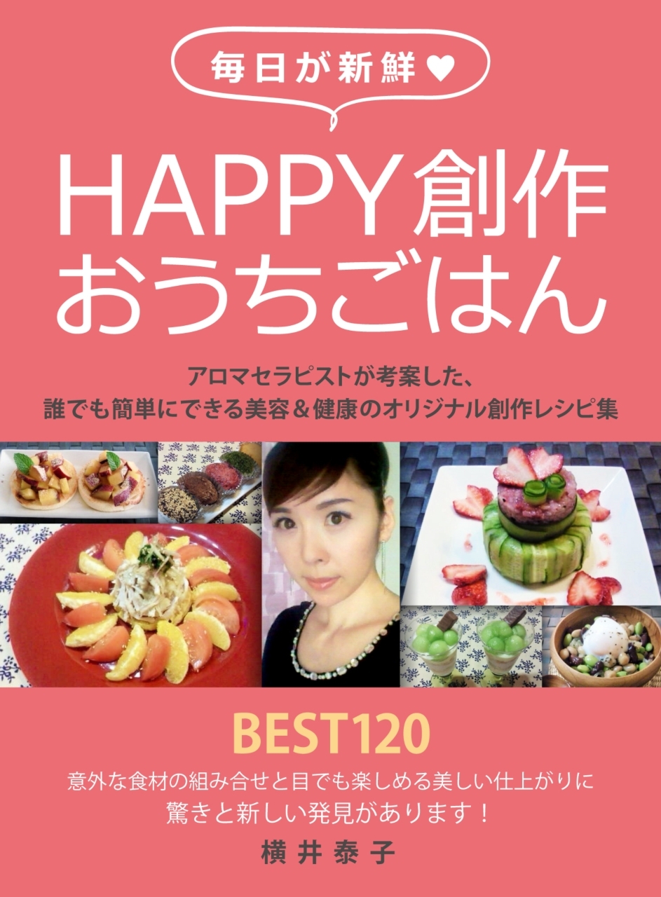 毎日が新鮮Happy創作おうちごはん　～アロマセラピストが考案した、誰でも簡単にできる美容＆健康のオリジナル創作レシピ集～