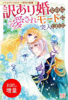 【期間限定 試し読み増量版】ノベルアンソロジー◆訳あり婚編 訳あり婚なのに愛されモードに突入しました