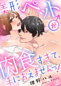 美形ペット♂が肉食すぎて、手におえませんっ!(5)