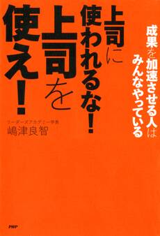 成果を加速させる人はみんなやっている 上司に使われるな! 上司を使え!