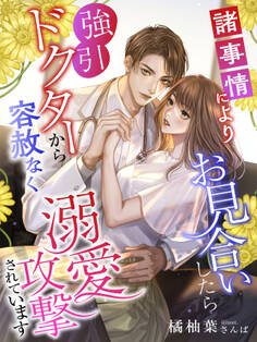 諸事情によりお見合いしたら強引ドクターから容赦なく溺愛攻撃されています