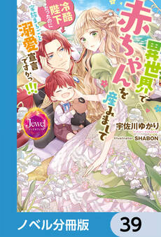 異世界で赤ちゃんを産みまして 冷酷陛下だったのに家族まるごと溺愛宣言ですかっ!!!【ノベル分冊版】 39