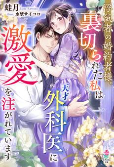 浮気者の婚約者様。裏切られた私は天才外科医に激愛を注がれています