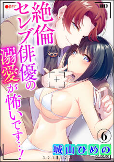 絶倫セレブ俳優の溺愛が怖いです…!(分冊版) 【第6話】