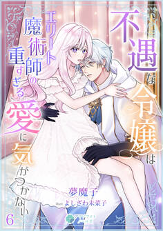 不遇な令嬢はエリート魔術師の重すぎる愛に気がつかない