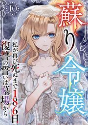 蘇り令嬢　～私が再び死ぬまで186日、復讐の誓いは墓場から～10