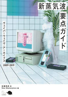新蒸気波要点ガイド ヴェイパーウェイヴ・アーカイブス2009-2019